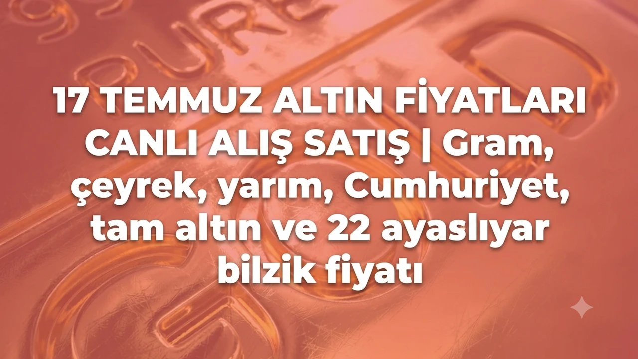 17 TEMMUZ ALTIN FİYATLARI CANLI ALIŞ SATIŞ | Gram, çeyrek, yarım, Cumhuriyet, tam altın ve 22 ayar bilezik fiyatı